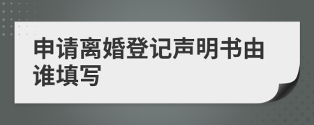 申请离婚登记声明书由谁填写