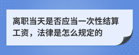 离职当天是否应当一次性结算工资，法律是怎么规定的