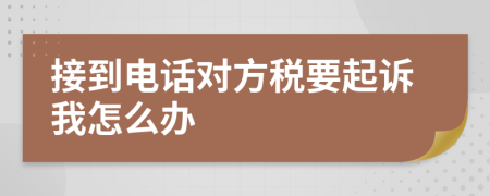 接到电话对方税要起诉我怎么办