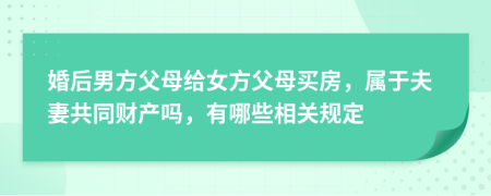 婚后男方父母给女方父母买房，属于夫妻共同财产吗，有哪些相关规定