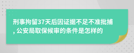 刑事拘留37天后因证据不足不准批捕, 公安局取保候审的条件是怎样的