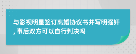 与影视明星签订离婚协议书并写明强奸, 事后双方可以自行判决吗