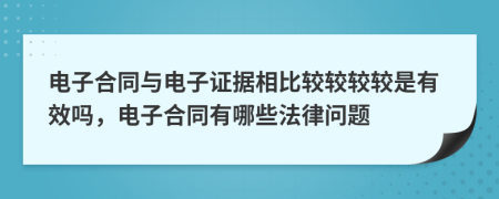 电子合同与电子证据相比较较较较是有效吗，电子合同有哪些法律问题