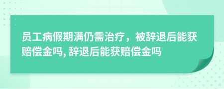 员工病假期满仍需治疗，被辞退后能获赔偿金吗, 辞退后能获赔偿金吗