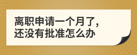 离职申请一个月了, 还没有批准怎么办