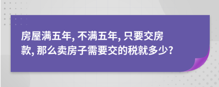 房屋满五年, 不满五年, 只要交房款, 那么卖房子需要交的税就多少?