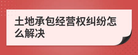 土地承包经营权纠纷怎么解决