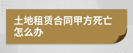 土地租赁合同甲方死亡怎么办