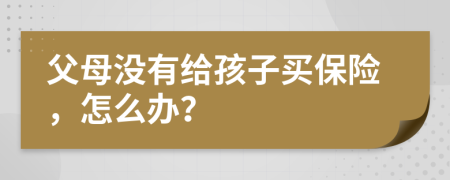 父母没有给孩子买保险，怎么办？