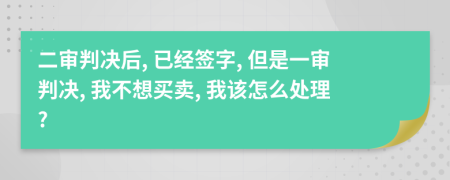 二审判决后, 已经签字, 但是一审判决, 我不想买卖, 我该怎么处理?