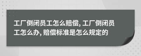 工厂倒闭员工怎么赔偿, 工厂倒闭员工怎么办, 赔偿标准是怎么规定的