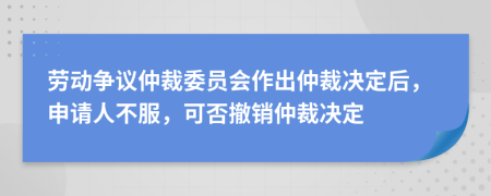 劳动争议仲裁委员会作出仲裁决定后，申请人不服，可否撤销仲裁决定