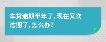 车贷逾期半年了, 现在又次逾期了, 怎么办?