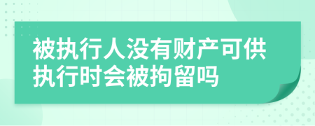 被执行人没有财产可供执行时会被拘留吗