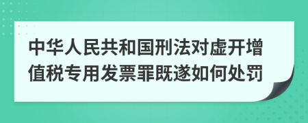 中华人民共和国刑法对虚开增值税专用发票罪既遂如何处罚