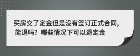 买房交了定金但是没有签订正式合同, 能退吗？哪些情况下可以退定金