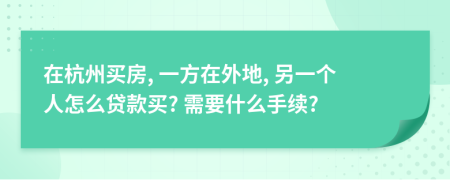 在杭州买房, 一方在外地, 另一个人怎么贷款买? 需要什么手续?