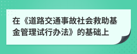 在《道路交通事故社会救助基金管理试行办法》的基础上