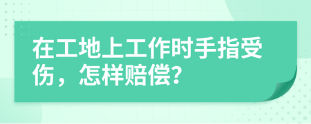 在工地上工作时手指受伤，怎样赔偿？