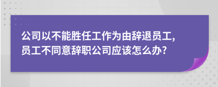 公司以不能胜任工作为由辞退员工, 员工不同意辞职公司应该怎么办?