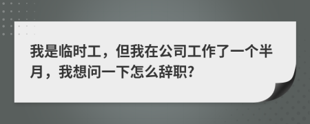 我是临时工，但我在公司工作了一个半月，我想问一下怎么辞职?