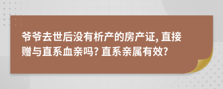 爷爷去世后没有析产的房产证, 直接赠与直系血亲吗? 直系亲属有效?