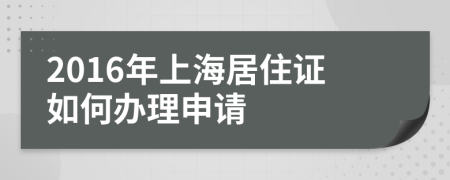 2016年上海居住证如何办理申请