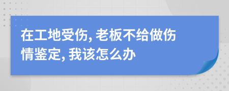 在工地受伤, 老板不给做伤情鉴定, 我该怎么办