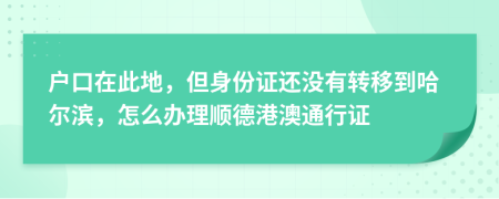 户口在此地，但身份证还没有转移到哈尔滨，怎么办理顺德港澳通行证