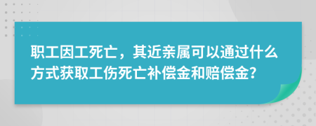 职工因工死亡，其近亲属可以通过什么方式获取工伤死亡补偿金和赔偿金？