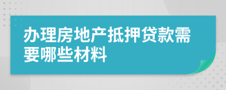 办理房地产抵押贷款需要哪些材料