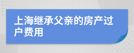 上海继承父亲的房产过户费用