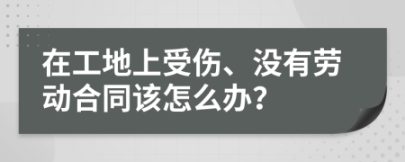 在工地上受伤、没有劳动合同该怎么办？