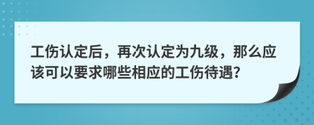 工伤认定后，再次认定为九级，那么应该可以要求哪些相应的工伤待遇？