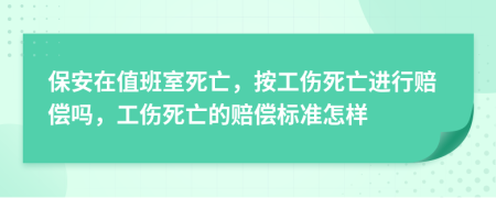 保安在值班室死亡，按工伤死亡进行赔偿吗，工伤死亡的赔偿标准怎样