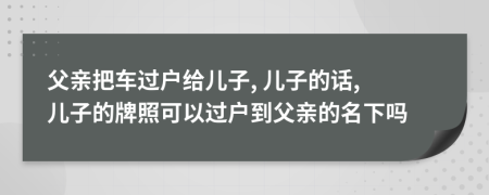 父亲把车过户给儿子, 儿子的话, 儿子的牌照可以过户到父亲的名下吗