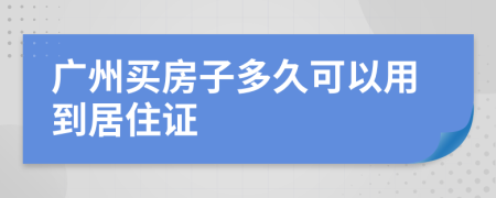 广州买房子多久可以用到居住证