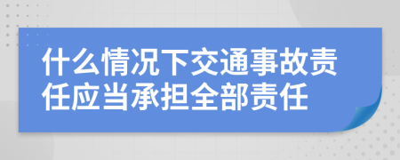 什么情况下交通事故责任应当承担全部责任