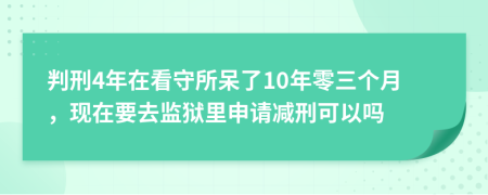 判刑4年在看守所呆了10年零三个月，现在要去监狱里申请减刑可以吗