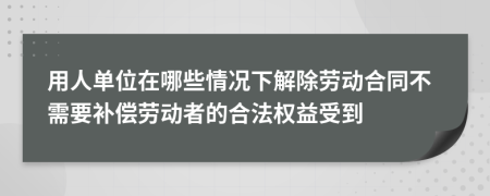 用人单位在哪些情况下解除劳动合同不需要补偿劳动者的合法权益受到