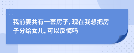 我前妻共有一套房子, 现在我想把房子分给女儿, 可以反悔吗