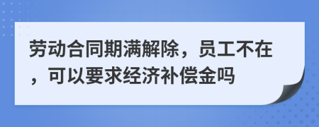 劳动合同期满解除，员工不在，可以要求经济补偿金吗