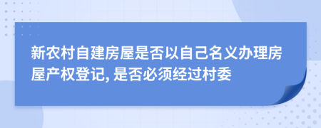 新农村自建房屋是否以自己名义办理房屋产权登记, 是否必须经过村委