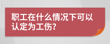 职工在什么情况下可以认定为工伤？