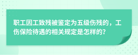 职工因工致残被鉴定为五级伤残的，工伤保险待遇的相关规定是怎样的？