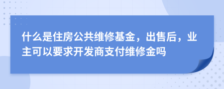 什么是住房公共维修基金，出售后，业主可以要求开发商支付维修金吗