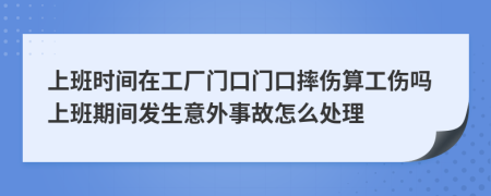 上班时间在工厂门口门口摔伤算工伤吗上班期间发生意外事故怎么处理