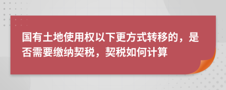 国有土地使用权以下更方式转移的，是否需要缴纳契税，契税如何计算