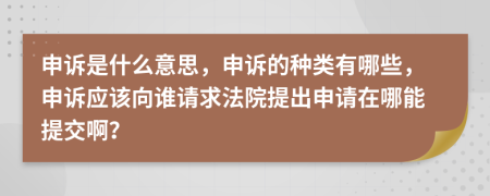 申诉是什么意思，申诉的种类有哪些，申诉应该向谁请求法院提出申请在哪能提交啊？