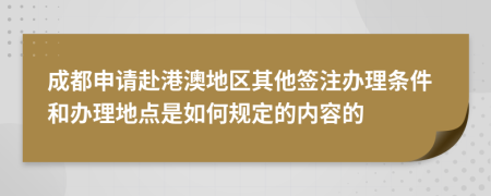 成都申请赴港澳地区其他签注办理条件和办理地点是如何规定的内容的